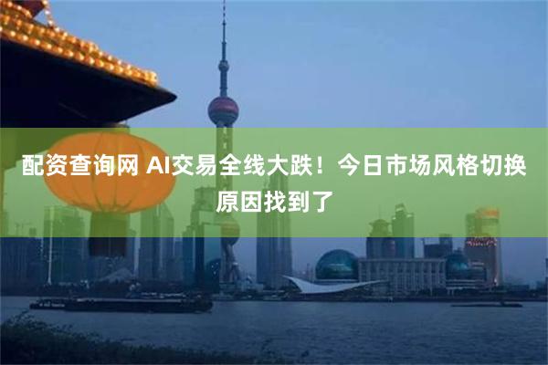 配资查询网 AI交易全线大跌!今日市场风格切换原因找到了