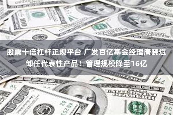 股票十倍杠杆正规平台 广发百亿基金经理唐晓斌卸任代表性产品!管理规模降至16亿
