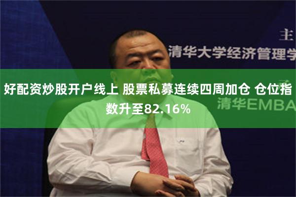 好配资炒股开户线上 股票私募连续四周加仓 仓位指数升至82.16%