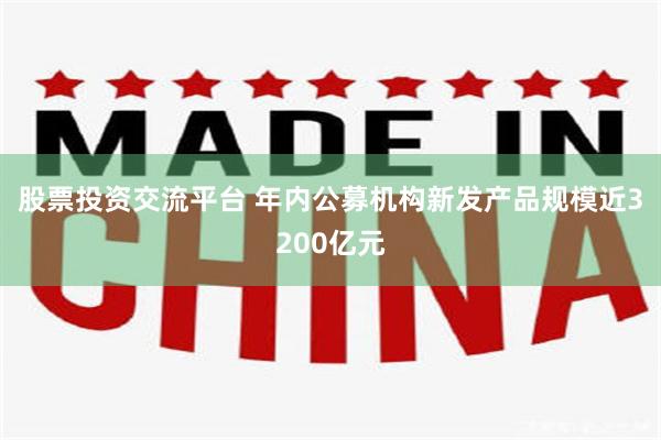 股票投资交流平台 年内公募机构新发产品规模近3200亿元