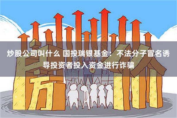 炒股公司叫什么 国投瑞银基金：不法分子冒名诱导投资者投入资金进行诈骗