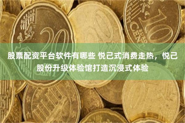 股票配资平台软件有哪些 悦己式消费走热，悦己股份升级体验馆打造沉浸式体验