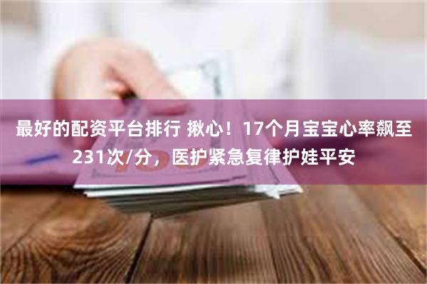 最好的配资平台排行 揪心!17个月宝宝心率飙至231次/分,医护紧急复律护娃平安