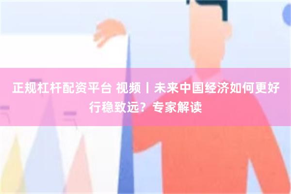 正规杠杆配资平台 视频丨未来中国经济如何更好行稳致远？专家解读