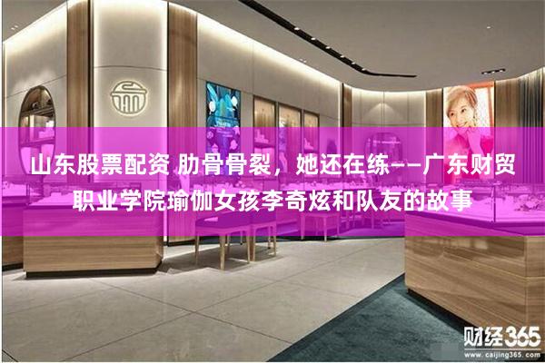 山东股票配资 肋骨骨裂，她还在练——广东财贸职业学院瑜伽女孩李奇炫和队友的故事