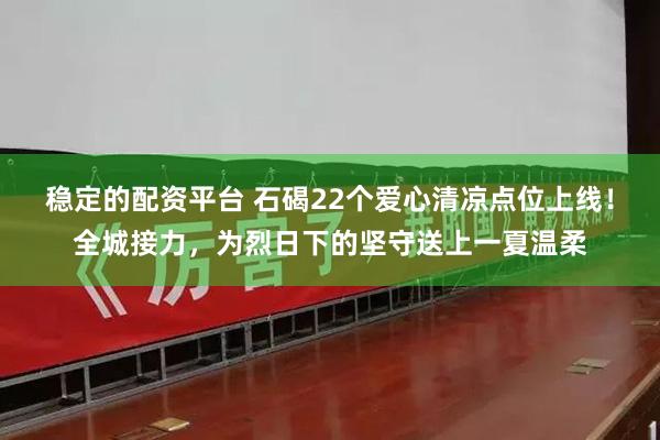 稳定的配资平台 石碣22个爱心清凉点位上线！全城接力，为烈日下的坚守送上一夏温柔