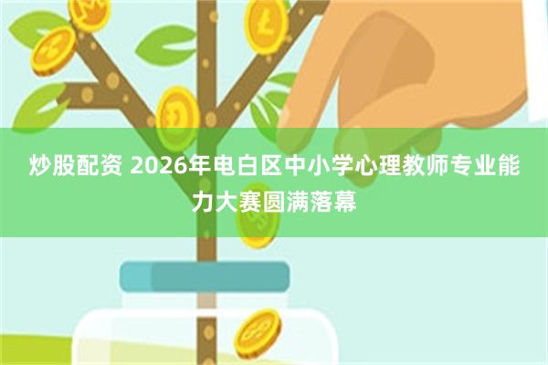 炒股配资 2026年电白区中小学心理教师专业能力大赛圆满落幕