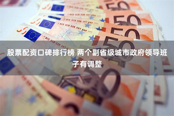 股票配资口碑排行榜 两个副省级城市政府领导班子有调整