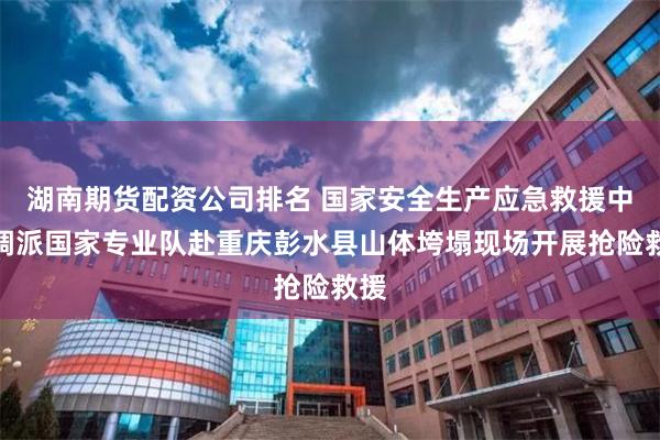 湖南期货配资公司排名 国家安全生产应急救援中心调派国家专业队赴重庆彭水县山体垮塌现场开展抢险救援