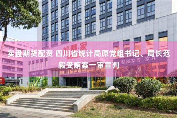 实盘期货配资 四川省统计局原党组书记、局长范毅受贿案一审宣判