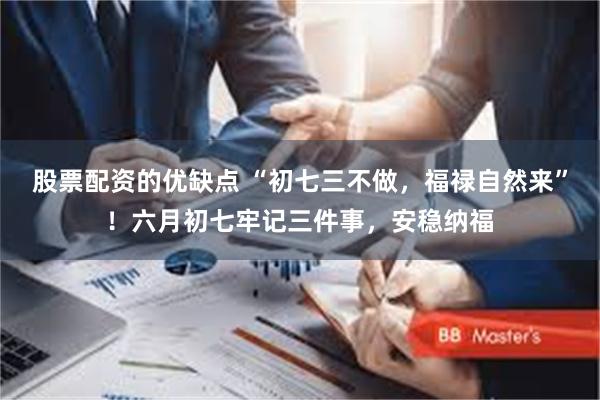 股票配资的优缺点 “初七三不做，福禄自然来”！六月初七牢记三件事，安稳纳福
