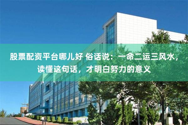 股票配资平台哪儿好 俗话说：一命二运三风水，读懂这句话，才明白努力的意义