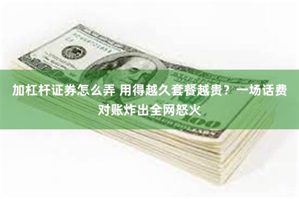 加杠杆证券怎么弄 用得越久套餐越贵？一场话费对账炸出全网怒火