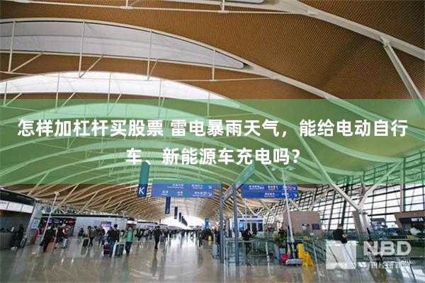 怎样加杠杆买股票 雷电暴雨天气，能给电动自行车、新能源车充电吗？