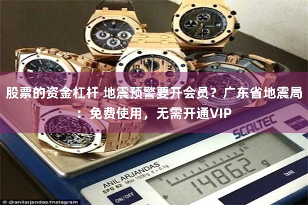 股票的资金杠杆 地震预警要开会员？广东省地震局：免费使用，无需开通VIP