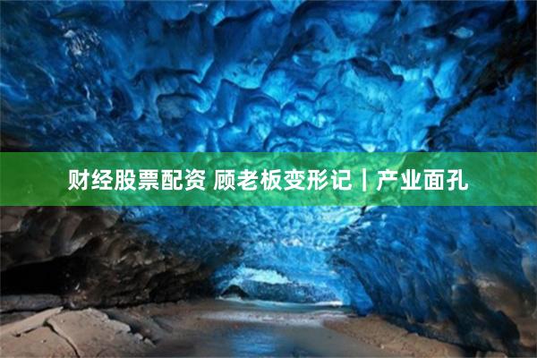 财经股票配资 顾老板变形记|产业面孔