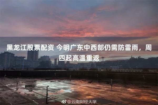 黑龙江股票配资 今明广东中西部仍需防雷雨，周四起高温重返