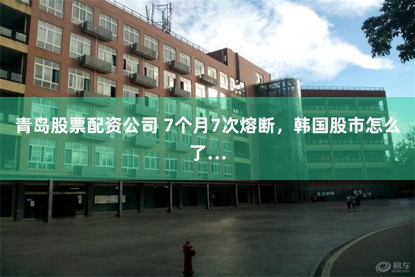 青岛股票配资公司 7个月7次熔断，韩国股市怎么了…