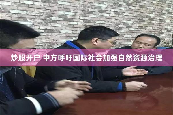 炒股开户 中方呼吁国际社会加强自然资源治理