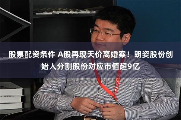 股票配资条件 A股再现天价离婚案!朗姿股份创始人分割股份对应市值超9亿