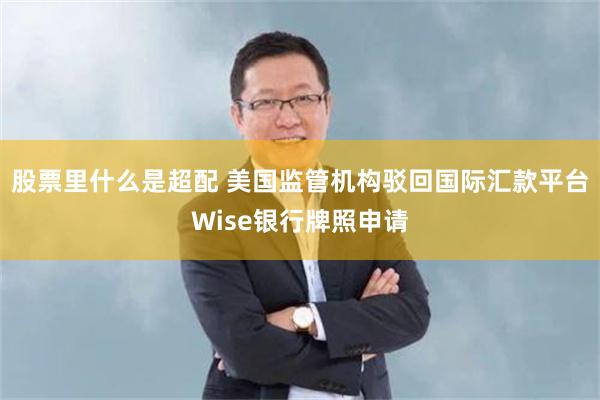 股票里什么是超配 美国监管机构驳回国际汇款平台Wise银行牌照申请