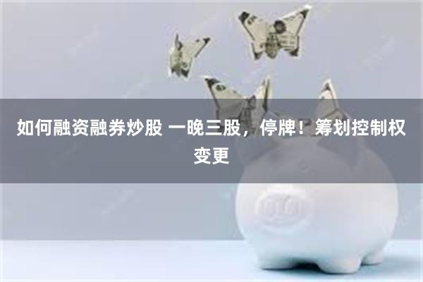 如何融资融券炒股 一晚三股，停牌！筹划控制权变更