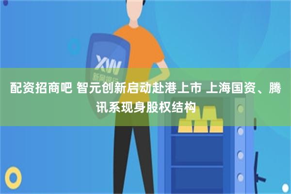 配资招商吧 智元创新启动赴港上市 上海国资、腾讯系现身股权结构