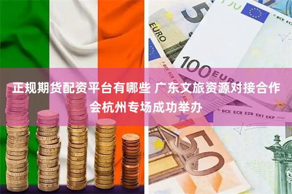 正规期货配资平台有哪些 广东文旅资源对接合作会杭州专场成功举办