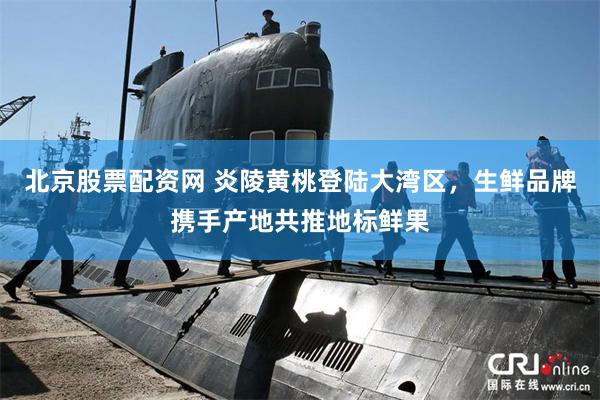 北京股票配资网 炎陵黄桃登陆大湾区，生鲜品牌携手产地共推地标鲜果