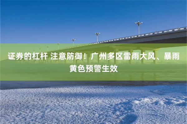 证券的杠杆 注意防御！广州多区雷雨大风、暴雨黄色预警生效