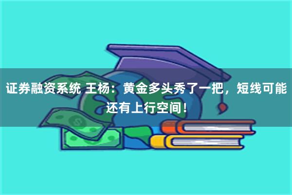 证券融资系统 王杨：黄金多头秀了一把，短线可能还有上行空间！
