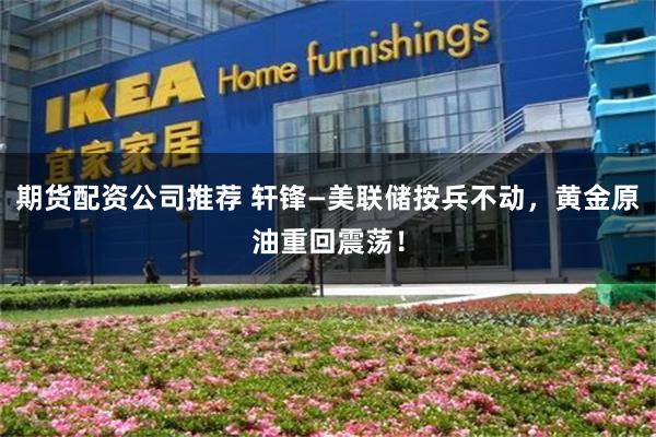 期货配资公司推荐 轩锋—美联储按兵不动,黄金原油重回震荡!