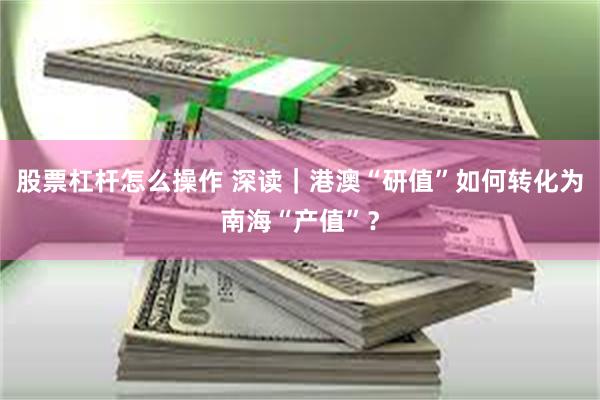 股票杠杆怎么操作 深读｜港澳“研值”如何转化为南海“产值”？
