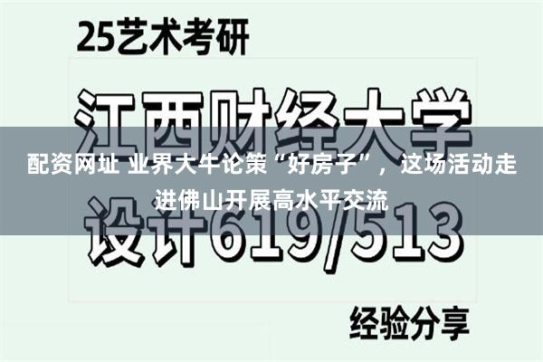 配资网址 业界大牛论策“好房子”,这场活动走进佛山开展高水平交流