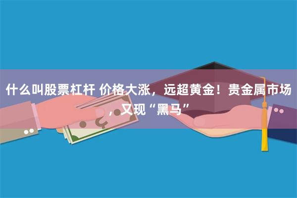 什么叫股票杠杆 价格大涨,远超黄金!贵金属市场,又现“黑马”
