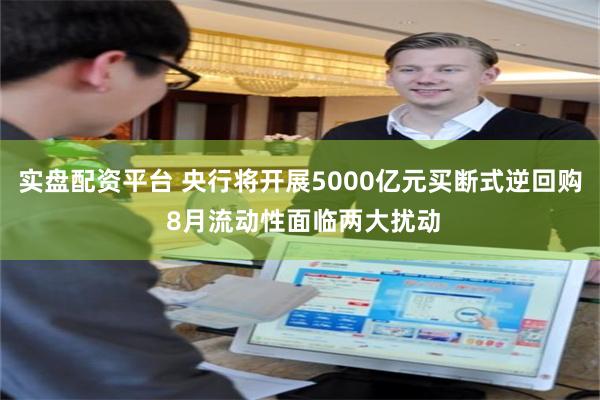实盘配资平台 央行将开展5000亿元买断式逆回购 8月流动性面临两大扰动