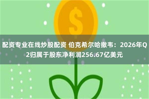 配资专业在线炒股配资 伯克希尔哈撒韦:2026年Q2归属于股东净利润256.67亿美元