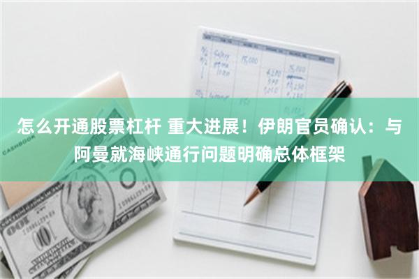 怎么开通股票杠杆 重大进展!伊朗官员确认:与阿曼就海峡通行问题明确总体框架