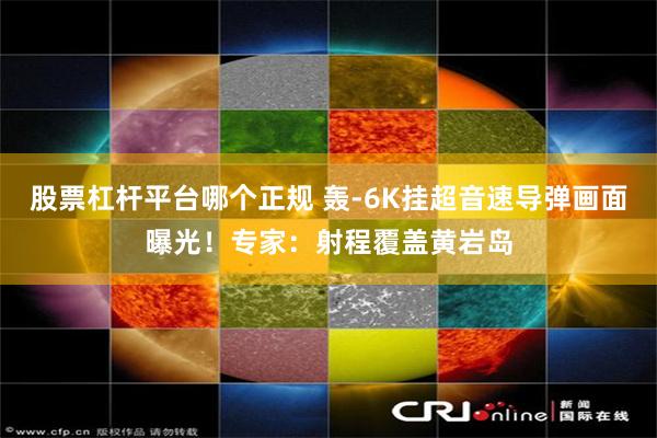 股票杠杆平台哪个正规 轰-6K挂超音速导弹画面曝光!专家:射程覆盖黄岩岛