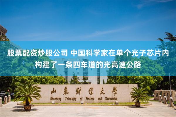 股票配资炒股公司 中国科学家在单个光子芯片内构建了一条四车道的光高速公路