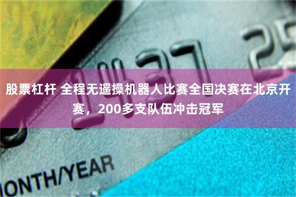 股票杠杆 全程无遥操机器人比赛全国决赛在北京开赛，200多支队伍冲击冠军