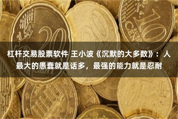 杠杆交易股票软件 王小波《沉默的大多数》:人最大的愚蠢就是话多,最强的能力就是忍耐