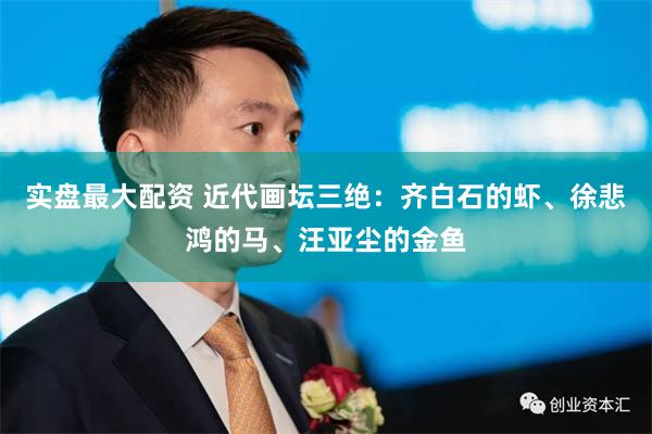 实盘最大配资 近代画坛三绝:齐白石的虾、徐悲鸿的马、汪亚尘的金鱼