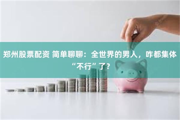 郑州股票配资 简单聊聊：全世界的男人，咋都集体“不行”了？