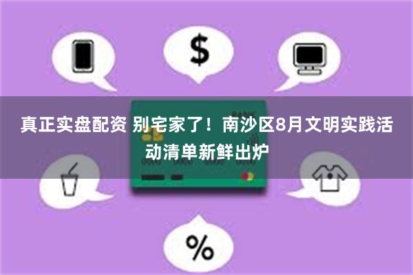 真正实盘配资 别宅家了!南沙区8月文明实践活动清单新鲜出炉