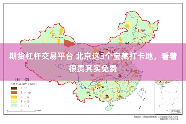 期货杠杆交易平台 北京这3个宝藏打卡地，看着很贵其实免费