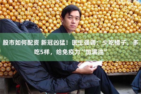 股市如何配资 新冠凶猛!医生强调:少吃橘子,多吃5样,给免疫力“加满油”