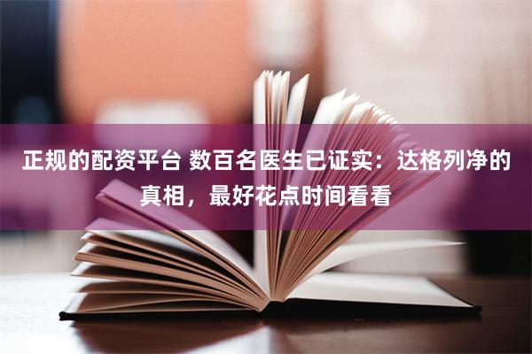 正规的配资平台 数百名医生已证实：达格列净的真相，最好花点时间看看