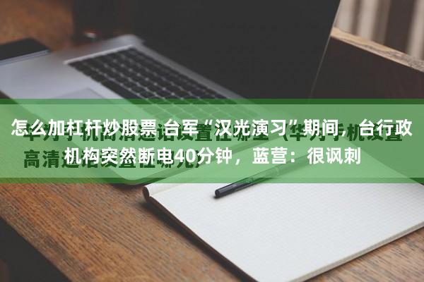 怎么加杠杆炒股票 台军“汉光演习”期间,台行政机构突然断电40分钟,蓝营:很讽刺