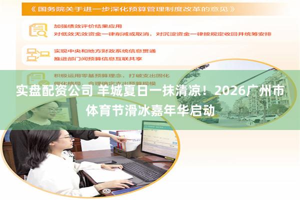 实盘配资公司 羊城夏日一抹清凉!2026广州市体育节滑冰嘉年华启动